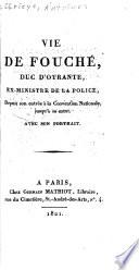 Vie de Fouché, duc d'Otrante, ex-ministre de la police, depuis son entrée à la Convention Nationale jusqu'à sa mort ...