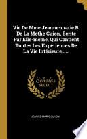 Vie De Mme Jeanne-marie B. De La Mothe Guion, Écrite Par Elle-même, Qui Contient Toutes Les Expériences De La Vie Intérieure......