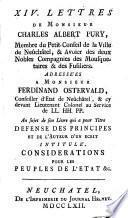 XIV. lettres de Monsieur Charles Albert Pury, membre du Petit-Conseil de la Ville de Neûchatel, & avoïer des deux nobles compagnies des mousquetaires & des fusiliers, adressées à Monsieur Ferdinand Ostervald, conseiller d'Etat de Neûchatel, & cy devant lieutenant colonel au service de LL. HH. PP. au sujet de son livre qui a pour titre Défense des principes et de l'auteur d'un écrit intitulé, Considérations pour les peuples de l'Etat &c